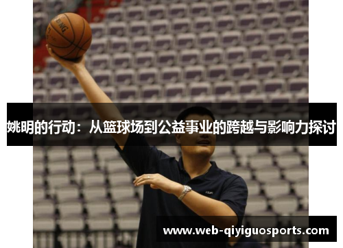 姚明的行动：从篮球场到公益事业的跨越与影响力探讨