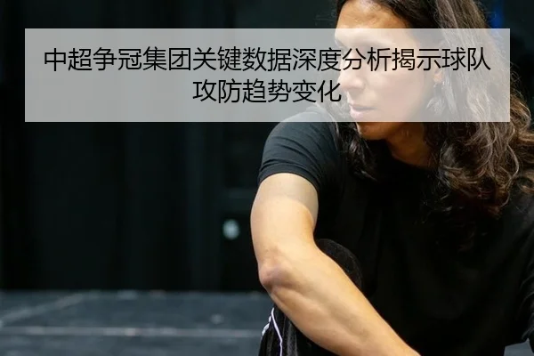 中超争冠集团关键数据深度分析揭示球队攻防趋势变化
